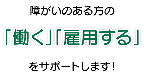 障がいのある方の「働く」「雇用する」をサポートします！